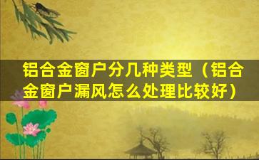 铝合金窗户分几种类型（铝合金窗户漏风怎么处理比较好）