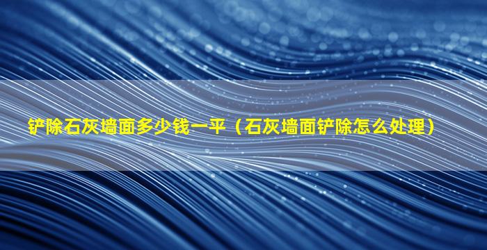 铲除石灰墙面多少钱一平（石灰墙面铲除怎么处理）