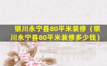 银川永宁县80平米装修（银川永宁县80平米装修多少钱）