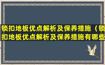 锁扣地板优点解析及保养措施（锁扣地板优点解析及保养措施有哪些）