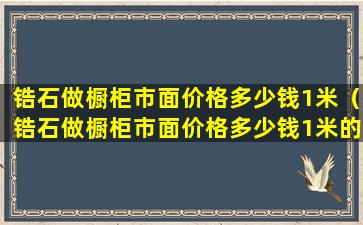 锆石做橱柜市面价格多少钱1米（锆石做橱柜市面价格多少钱1米的）