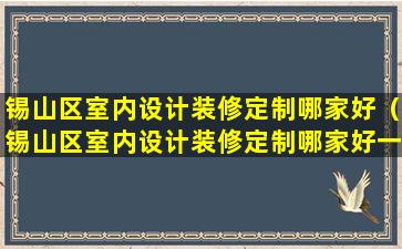 锡山区室内设计装修定制哪家好（锡山区室内设计装修定制哪家好一点）