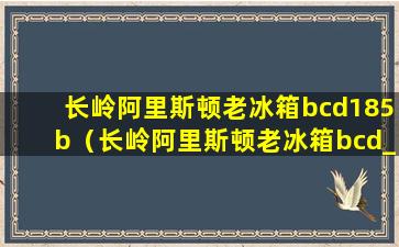 长岭阿里斯顿老冰箱bcd185b（长岭阿里斯顿老冰箱bcd_228是哪年生产的）