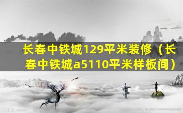 长春中铁城129平米装修（长春中铁城a5110平米样板间）