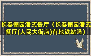 长春俪园港式餐厅（长春俪园港式餐厅(人民大街店)有地铁站吗）