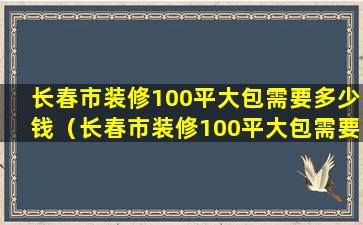 长春市装修100平大包需要多少钱（长春市装修100平大包需要多少钱费用）