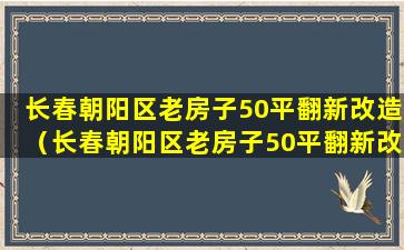 长春朝阳区老房子50平翻新改造（长春朝阳区老房子50平翻新改造多少钱）