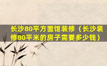 长沙80平方面馆装修（长沙装修80平米的房子需要多少钱）