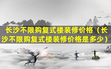 长沙不限购复式楼装修价格（长沙不限购复式楼装修价格是多少）