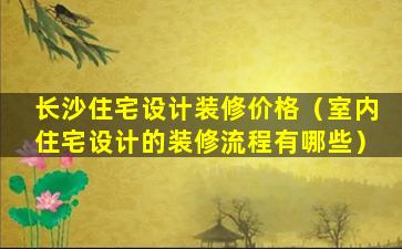 长沙住宅设计装修价格（室内住宅设计的装修流程有哪些）