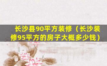 长沙县90平方装修（长沙装修95平方的房子大概多少钱）