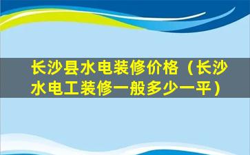 长沙县水电装修价格（长沙水电工装修一般多少一平）