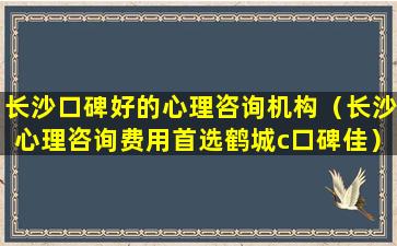 长沙口碑好的心理咨询机构（长沙心理咨询费用首选鹤城c口碑佳）