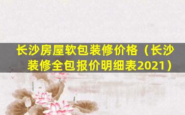 长沙房屋软包装修价格（长沙装修全包报价明细表2021）