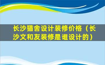 长沙猫舍设计装修价格（长沙文和友装修是谁设计的）