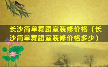 长沙简单舞蹈室装修价格（长沙简单舞蹈室装修价格多少）