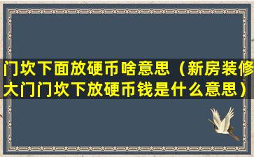 门坎下面放硬币啥意思（新房装修大门门坎下放硬币钱是什么意思）