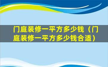 门庭装修一平方多少钱（门庭装修一平方多少钱合适）