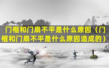 门框和门扇不平是什么原因（门框和门扇不平是什么原因造成的）