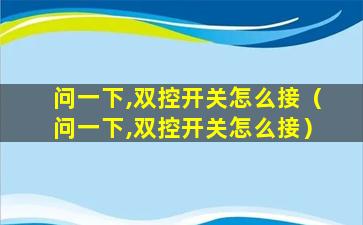 问一下,双控开关怎么接（问一下,双控开关怎么接）