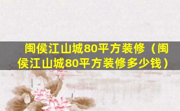 闽侯江山城80平方装修（闽侯江山城80平方装修多少钱）