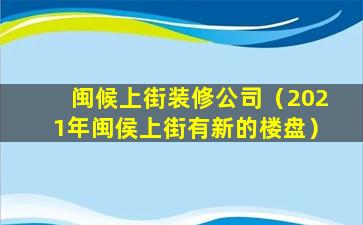 闽候上街装修公司（2021年闽侯上街有新的楼盘）