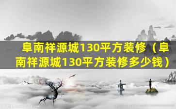 阜南祥源城130平方装修（阜南祥源城130平方装修多少钱）