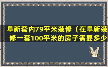 阜新套内79平米装修（在阜新装修一套100平米的房子需要多少钱）