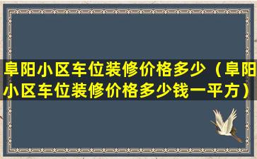 阜阳小区车位装修价格多少（阜阳小区车位装修价格多少钱一平方）