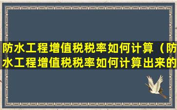 防水工程增值税税率如何计算（防水工程增值税税率如何计算出来的）