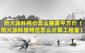 防火涂料吨价怎么换算平方价（防火涂料按吨位怎么计算工程量）