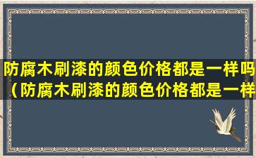 防腐木刷漆的颜色价格都是一样吗（防腐木刷漆的颜色价格都是一样吗为什么）