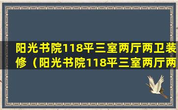 阳光书院118平三室两厅两卫装修（阳光书院118平三室两厅两卫装修多少钱）