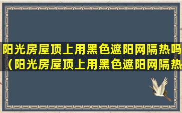 阳光房屋顶上用黑色遮阳网隔热吗（阳光房屋顶上用黑色遮阳网隔热吗为什么）