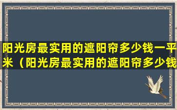 阳光房最实用的遮阳帘多少钱一平米（阳光房最实用的遮阳帘多少钱一平米安装）