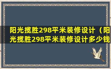 阳光揽胜298平米装修设计（阳光揽胜298平米装修设计多少钱）