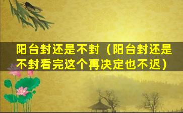 阳台封还是不封（阳台封还是不封看完这个再决定也不迟）