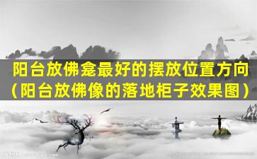 阳台放佛龛最好的摆放位置方向（阳台放佛像的落地柜子效果图）