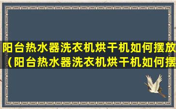 阳台热水器洗衣机烘干机如何摆放（阳台热水器洗衣机烘干机如何摆放视频）