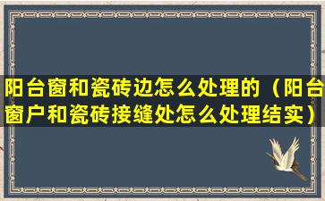 阳台窗和瓷砖边怎么处理的（阳台窗户和瓷砖接缝处怎么处理结实）