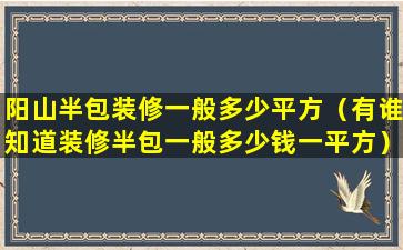 阳山半包装修一般多少平方（有谁知道装修半包一般多少钱一平方）