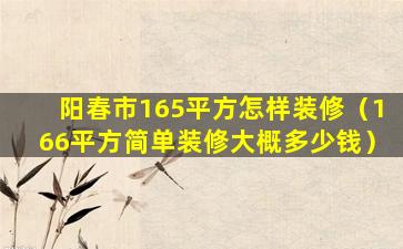 阳春市165平方怎样装修（166平方简单装修大概多少钱）