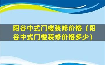 阳谷中式门楼装修价格（阳谷中式门楼装修价格多少）