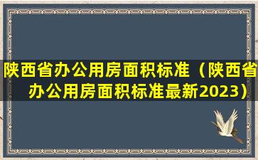 陕西省办公用房面积标准（陕西省办公用房面积标准最新2023）