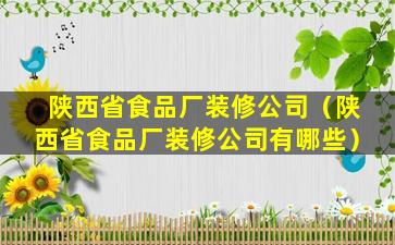 陕西省食品厂装修公司（陕西省食品厂装修公司有哪些）