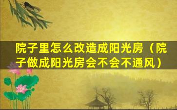 院子里怎么改造成阳光房（院子做成阳光房会不会不通风）