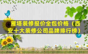 雁塔装修报价全包价格（西安十大装修公司品牌排行榜）