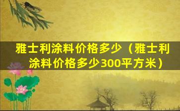 雅士利涂料价格多少（雅士利涂料价格多少300平方米）