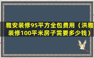 雅安装修95平方全包费用（洪雅装修100平米房子需要多少钱）