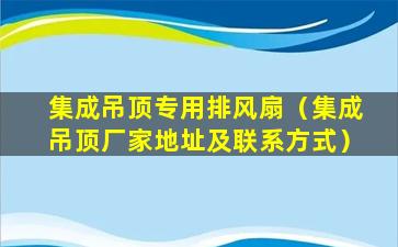 集成吊顶专用排风扇（集成吊顶厂家地址及联系方式）